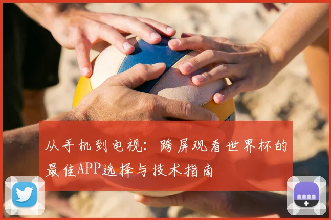 从手机到电视：跨屏观看世界杯的最佳APP选择与技术指南