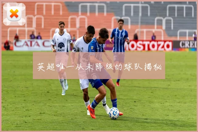 英超唯一从未降级的球队揭秘