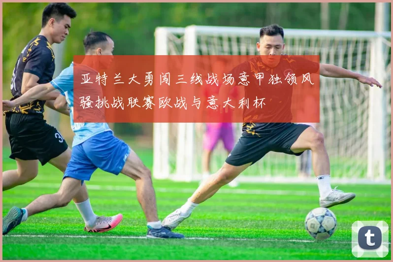 亚特兰大勇闯三线战场意甲独领风骚挑战联赛欧战与意大利杯