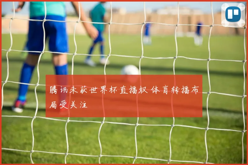 腾讯未获世界杯直播权 体育转播布局受关注